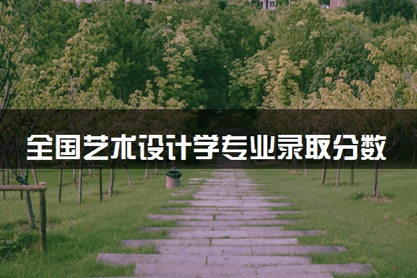 全国艺术设计学专业录取分数线排名 附最低分的大学(2025年参考)