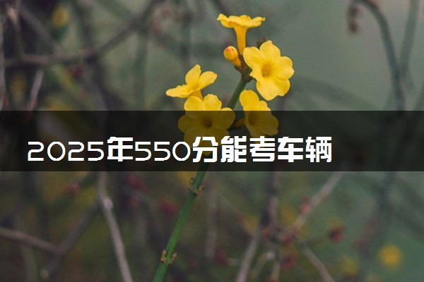2025年550分能考车辆工程专业吗 550分车辆工程专业大学推荐