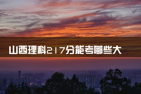 山西理科217分能考哪些大学 2025考生稳上的大学名单
