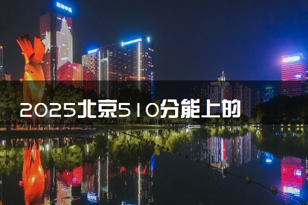 2025北京510分能上的大学有哪些 可以报考院校名单