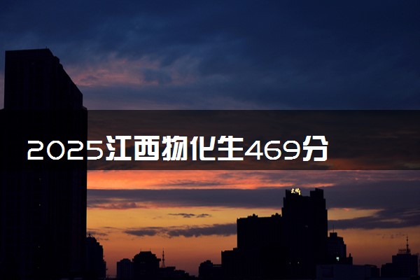 2025江西物化生469分左右能上什么大学 可以报考的院校名单