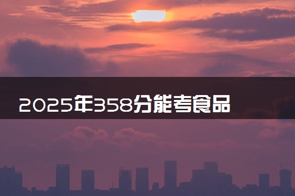 2025年358分能考食品科学与工程专业吗 358分食品科学与工程专业大学推荐