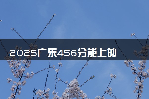 2025广东456分能上的大学有哪些 可以报考院校名单