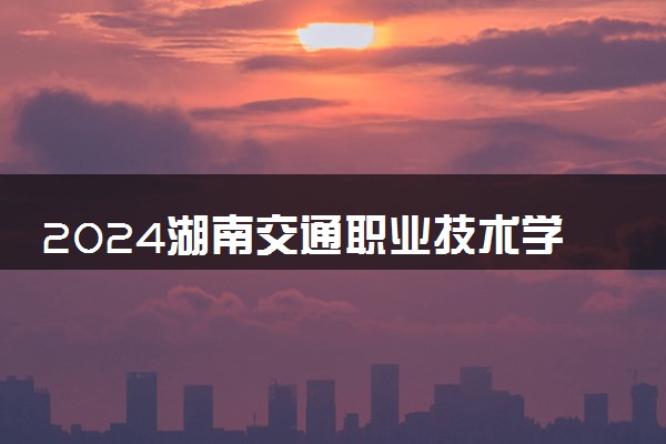 2024湖南交通职业技术学院在浙江录取分数线 各专业分数及位次