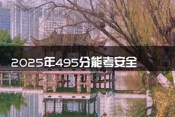 2025年495分能考安全工程专业吗 495分安全工程专业大学推荐