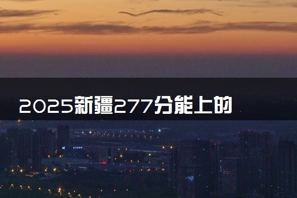 2025新疆277分能上的大学有哪些 可以报考院校名单