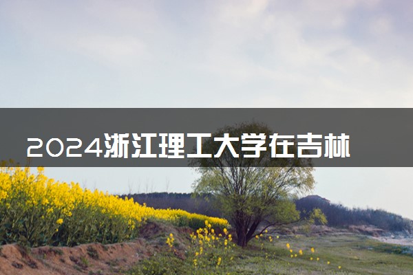 2024浙江理工大学在吉林录取分数线 各专业分数及位次