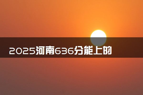 2025河南636分能上的大学有哪些 可以报考院校名单