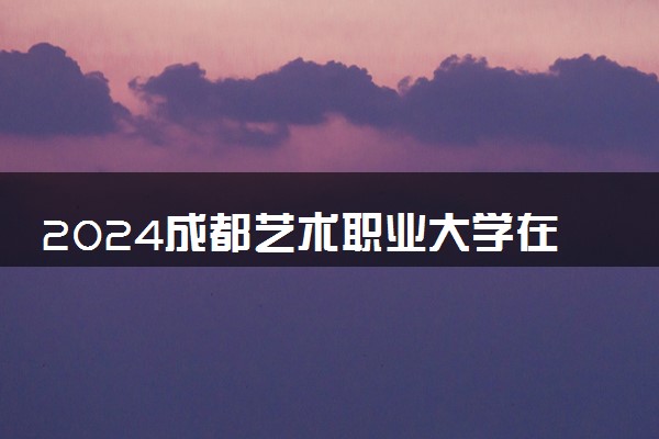 2024成都艺术职业大学在四川录取分数线 各专业分数及位次