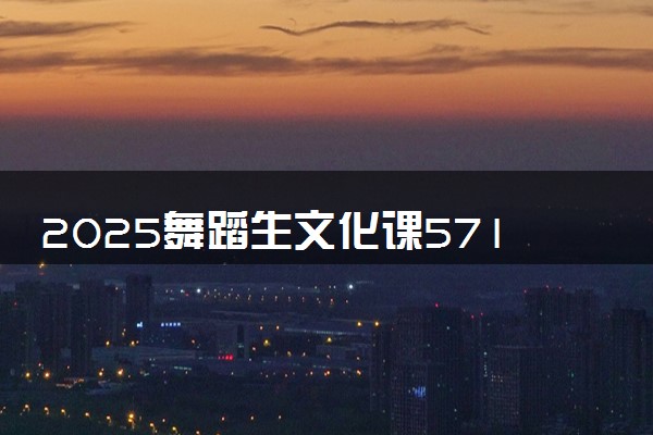 2025舞蹈生文化课571分能上江西师范大学吗