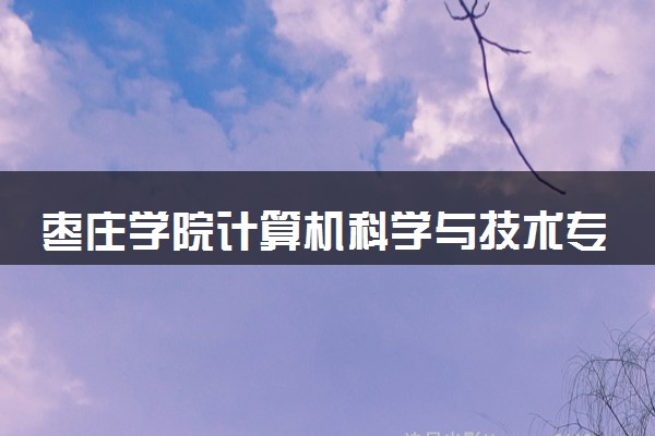 枣庄学院计算机科学与技术专业怎么样 录取分数线多少