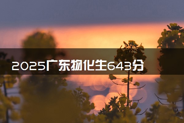 2025广东物化生643分左右能上什么大学 可以报考的院校名单
