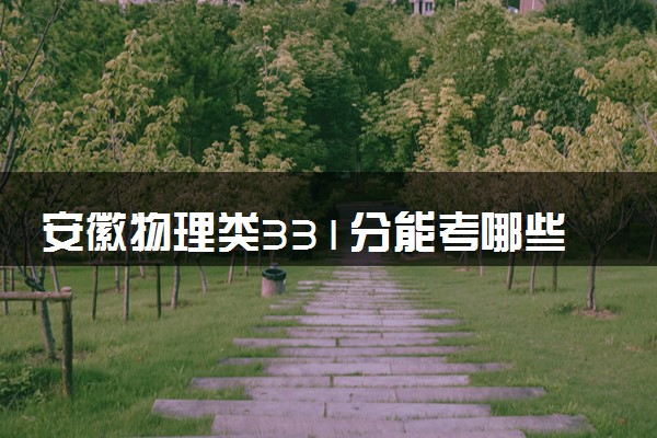 安徽物理类331分能考哪些大学 2025考生稳上的大学名单