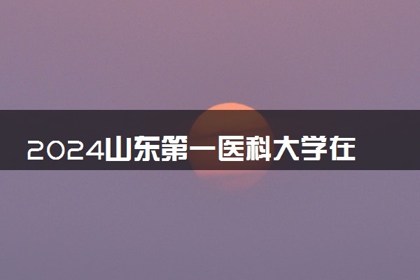 2024山东第一医科大学在广东录取分数线 各专业分数及位次