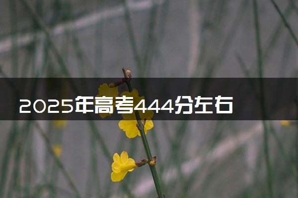 2025年高考444分左右能上什么大学 可以报考院校有哪些