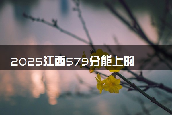 2025江西579分能上的大学有哪些 可以报考院校名单