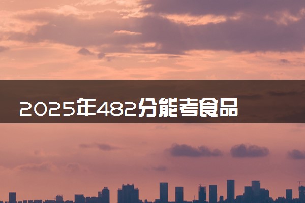 2025年482分能考食品科学与工程专业吗 482分食品科学与工程专业大学推荐