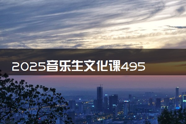 2025音乐生文化课495分能上怀化学院吗
