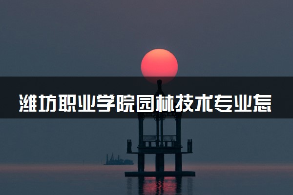 潍坊职业学院园林技术专业怎么样 录取分数线多少