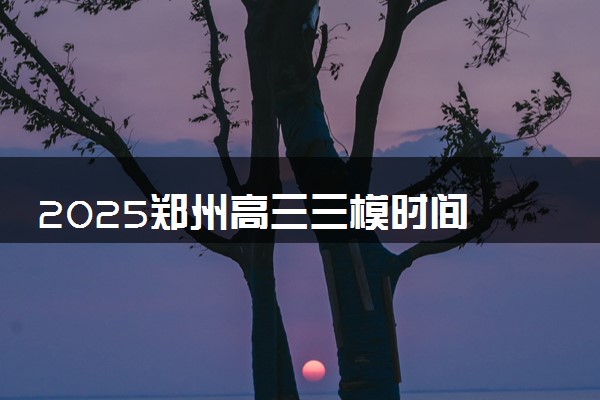 2025郑州高三三模时间 什么时候考试