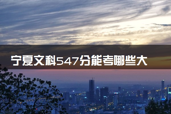 宁夏文科547分能考哪些大学 2025考生稳上的大学名单