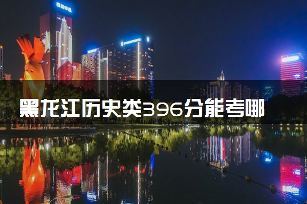 黑龙江历史类396分能考哪些大学 2025考生稳上的大学名单