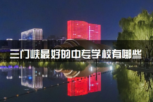 三门峡最好的中专学校有哪些 十大中专学校排名