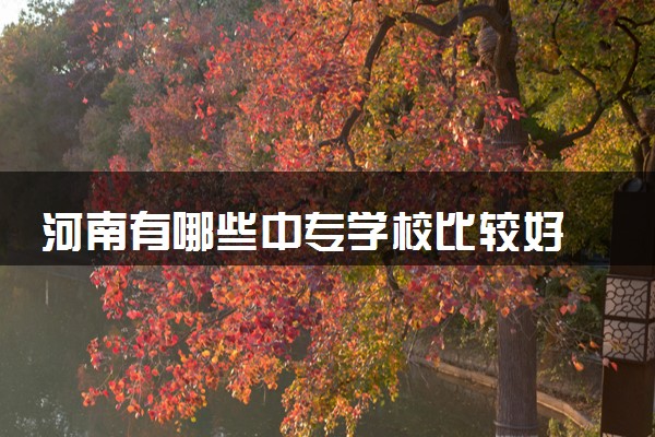 河南有哪些中专学校比较好