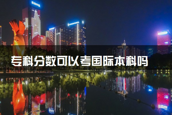 专科分数可以考国际本科吗 有什么要求