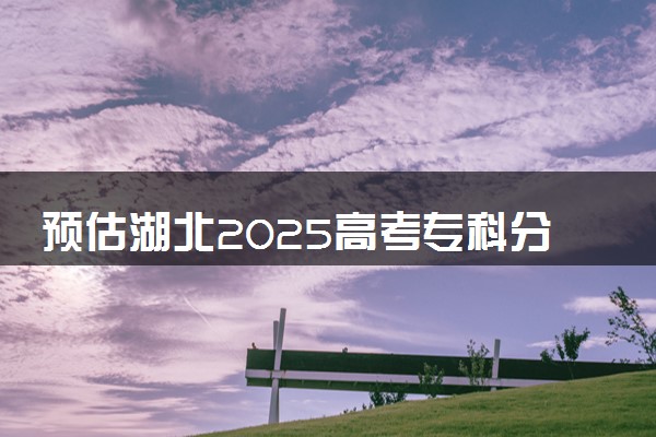 预估湖北2025高考专科分数 专科录取分数线预测多少分