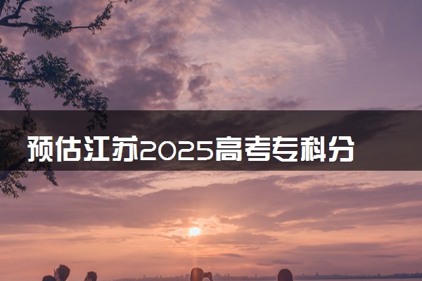 预估江苏2025高考专科分数 专科录取分数线预测多少分