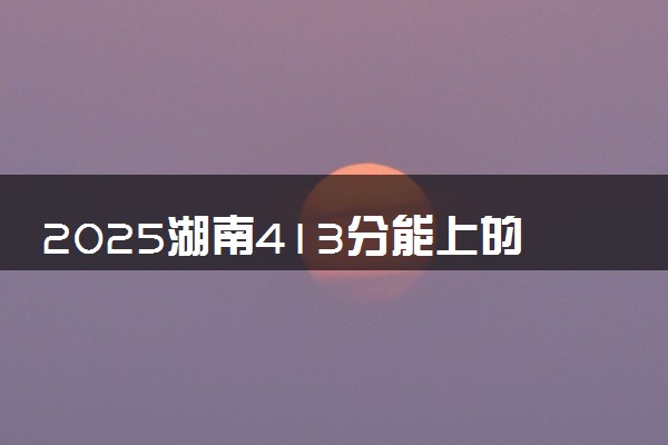 2025湖南413分能上的大学有哪些 可以报考院校名单
