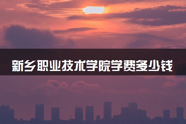 新乡职业技术学院学费多少钱一年 各专业收费标准（2025年参考）