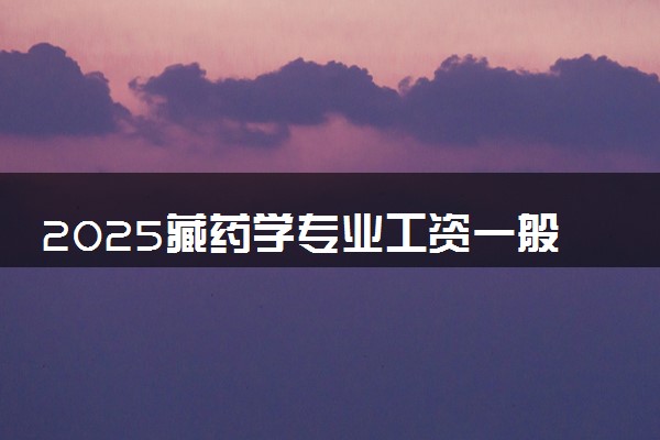 2025藏药学专业工资一般多少 好找工作吗