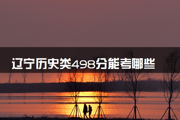 辽宁历史类498分能考哪些大学 2025考生稳上的大学名单
