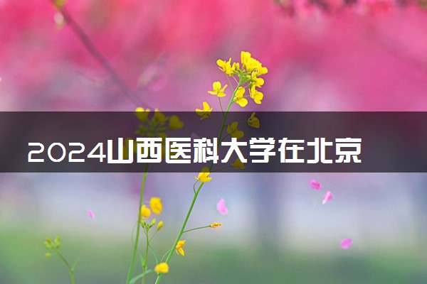 2024山西医科大学在北京录取分数线 各专业分数及位次