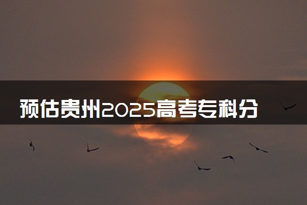 预估贵州2025高考专科分数 专科录取分数线预测多少分