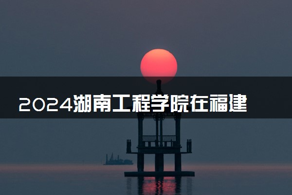 2024湖南工程学院在福建录取分数线 各专业分数及位次