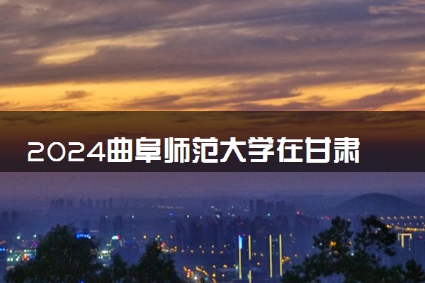 2024曲阜师范大学在甘肃录取分数线 各专业分数及位次