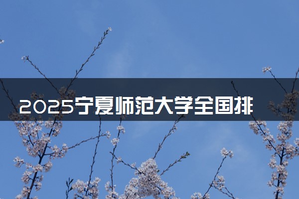 2025宁夏师范大学全国排名最新 录取分数线是多少