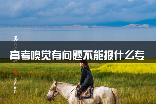 高考嗅觉有问题不能报什么专业 哪些专业有要求