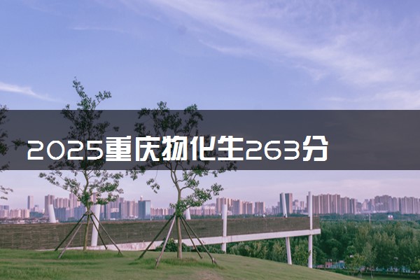 2025重庆物化生263分左右能上什么大学 可以报考的院校名单