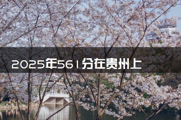 2025年561分在贵州上什么大学好 近三年录取分数线是多少
