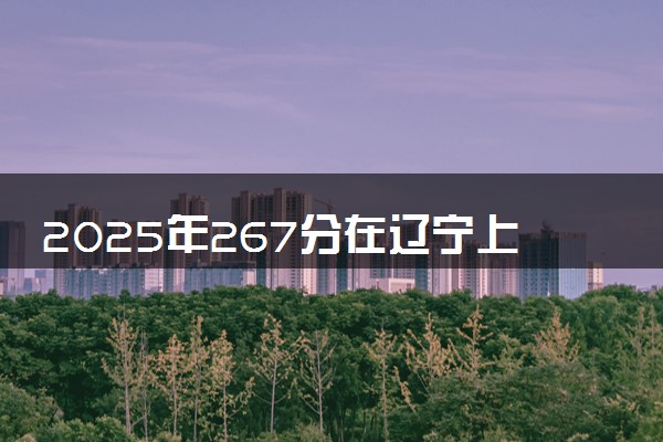 2025年267分在辽宁上什么大学好 近三年录取分数线是多少
