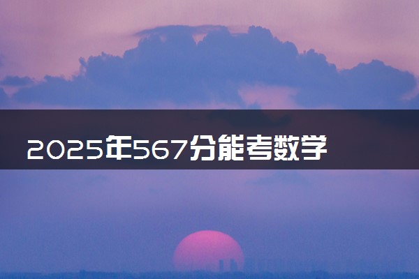2025年567分能考数学类专业吗 567分数学类专业大学推荐