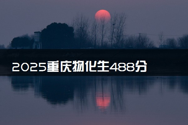 2025重庆物化生488分左右能上什么大学 可以报考的院校名单