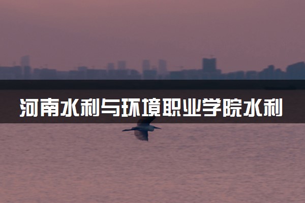 河南水利与环境职业学院水利水电建筑工程（省综合改革试点、院品牌示范）专业怎么样 录取分数线多少