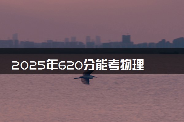 2025年620分能考物理学专业吗 620分物理学专业大学推荐