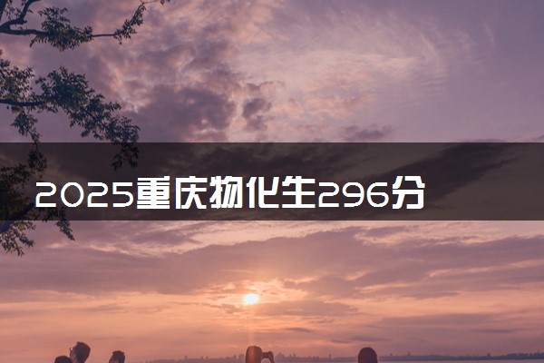 2025重庆物化生296分左右能上什么大学 可以报考的院校名单