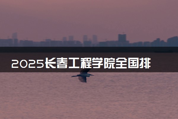 2025长春工程学院全国排名最新 录取分数线是多少
